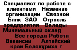 Специалист по работе с клиентами › Название организации ­ Связной Банк, ЗАО › Отрасль предприятия ­ Вклады › Минимальный оклад ­ 22 800 - Все города Работа » Вакансии   . Алтайский край,Белокуриха г.